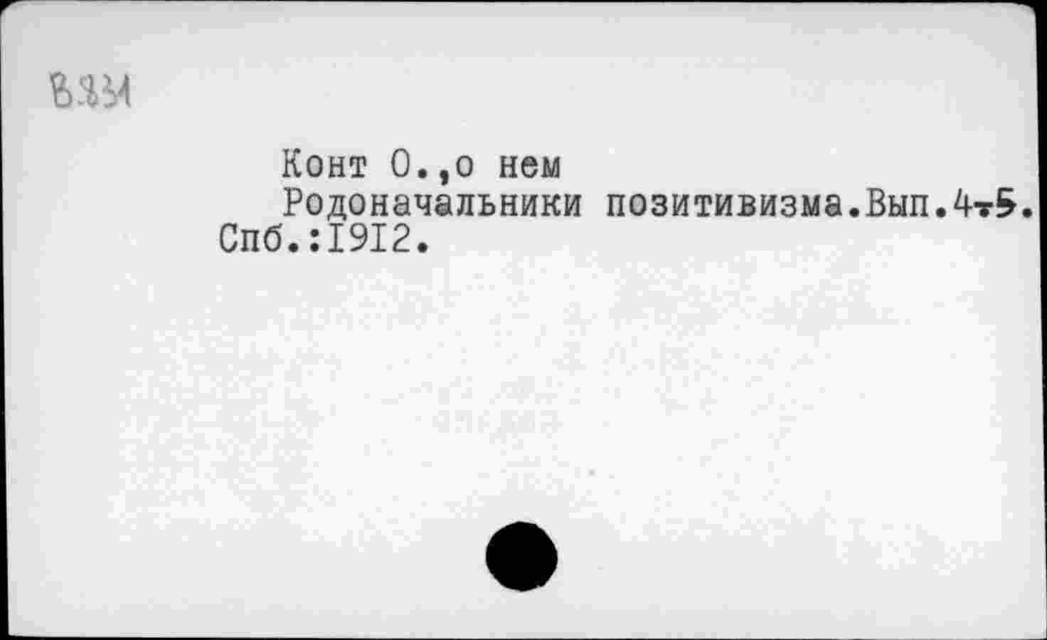 ﻿мм
Конт 0.,о нем
Родоначальники позитивизма.Вып.4т5.
Спб.:1912.